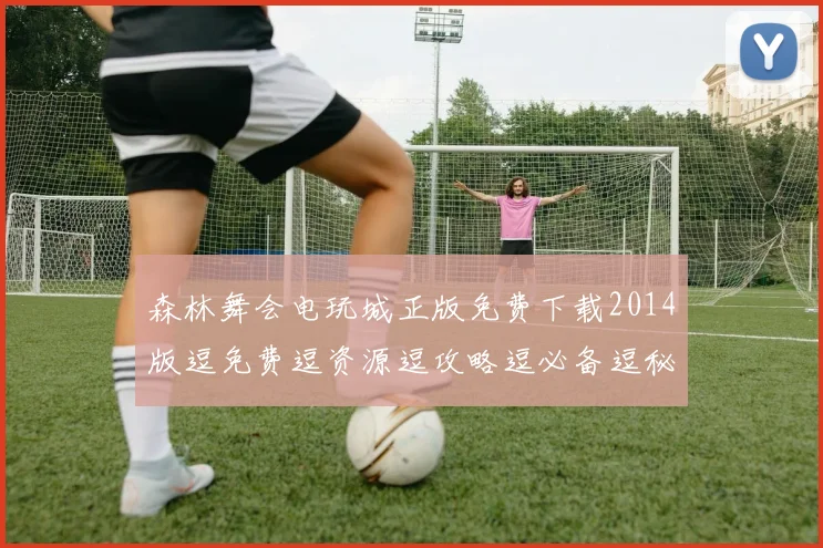 森林舞会电玩城正版免费下载2014版逗免费逗资源逗攻略逗必备逗秘籍