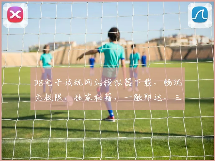pg电子试玩网站模拟器下载，畅玩无极限，独家秘籍，一触即达，三重惊喜，等你来拿
