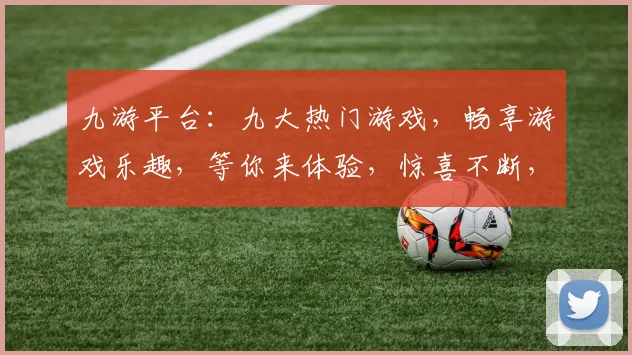 九游平台：九大热门游戏，畅享游戏乐趣，等你来体验，惊喜不断，不容错过，