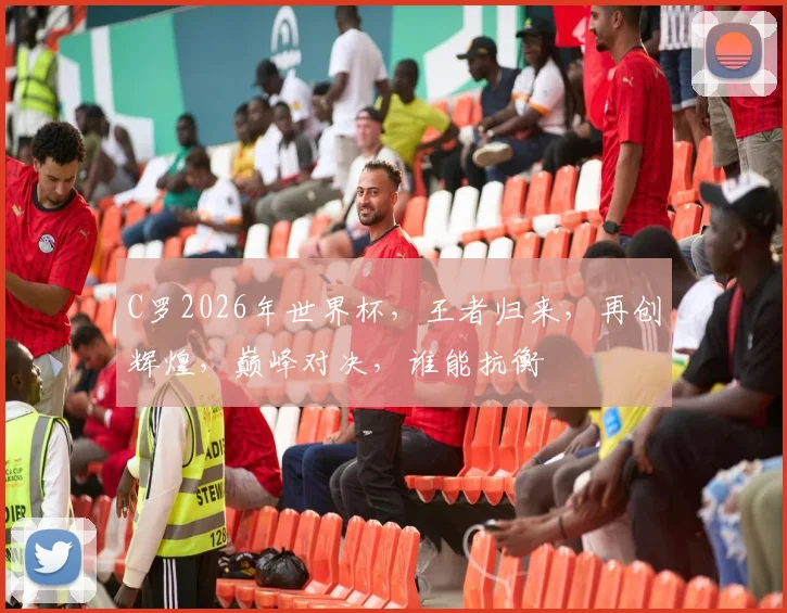 C罗2026年世界杯，王者归来，再创辉煌，巅峰对决，谁能抗衡