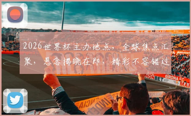 2026世界杯主办地点，全球焦点汇聚，悬念揭晓在即，精彩不容错过