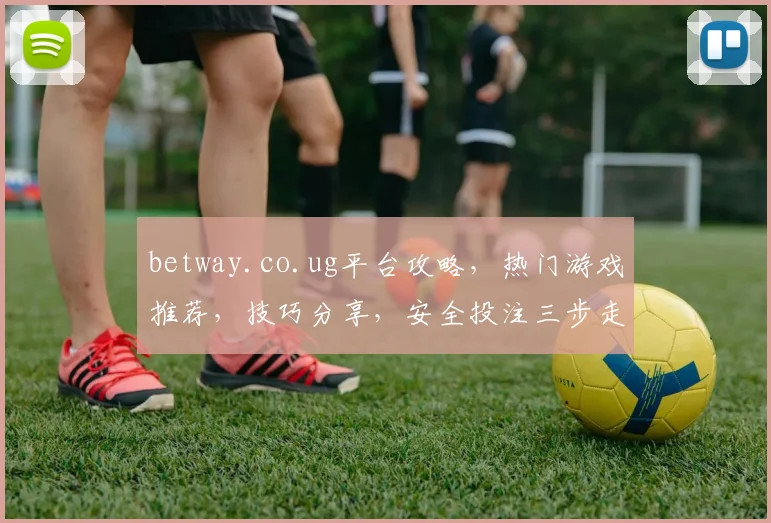 betway.co.ug平台攻略，热门游戏推荐，技巧分享，安全投注三步走