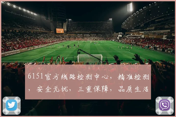 6151官方线路检测中心，精准检测，安全无忧，三重保障，品质生活，值得信赖