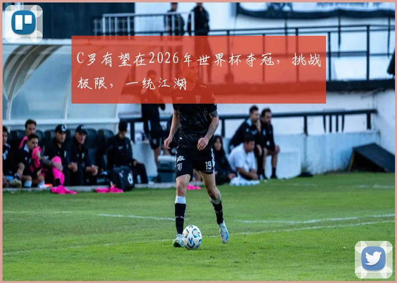C罗有望在2026年世界杯夺冠，挑战极限，一统江湖