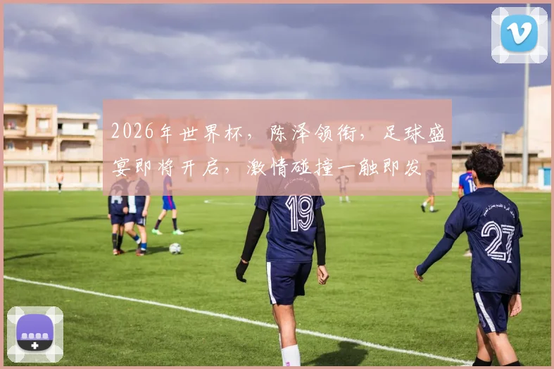2026年世界杯，陈泽领衔，足球盛宴即将开启，激情碰撞一触即发