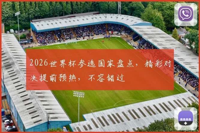 2026世界杯参选国家盘点，精彩对决提前预热，不容错过