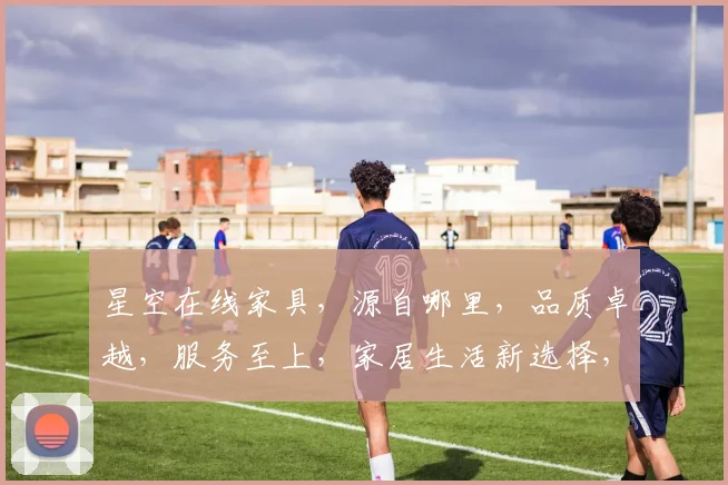 星空在线家具，源自哪里，品质卓越，服务至上，家居生活新选择，三重惊喜等你来