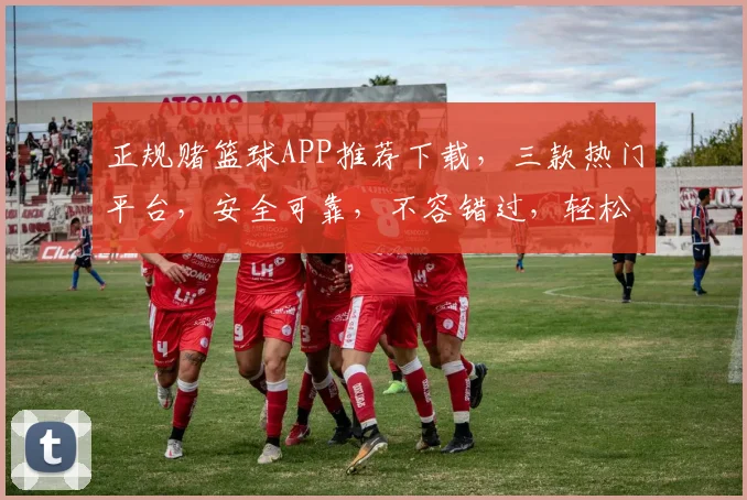 正规赌篮球APP推荐下载，三款热门平台，安全可靠，不容错过，轻松赢球赢钱