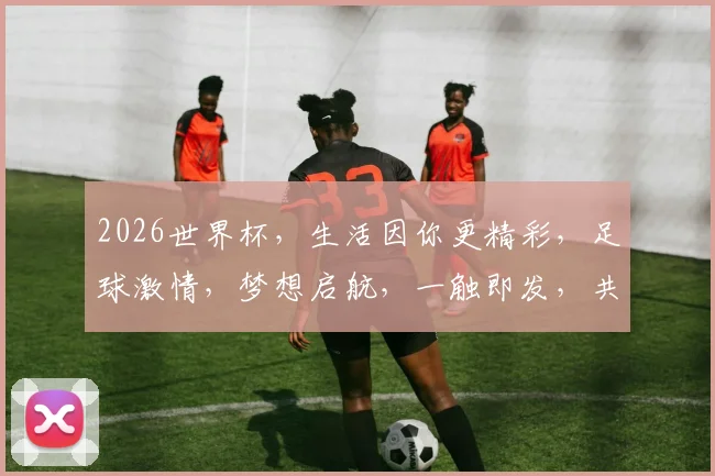 2026世界杯，生活因你更精彩，足球激情，梦想启航，一触即发，共赴盛宴