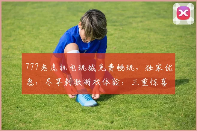 777老虎机电玩城免费畅玩，独家优惠，尽享刺激游戏体验，三重惊喜等你来