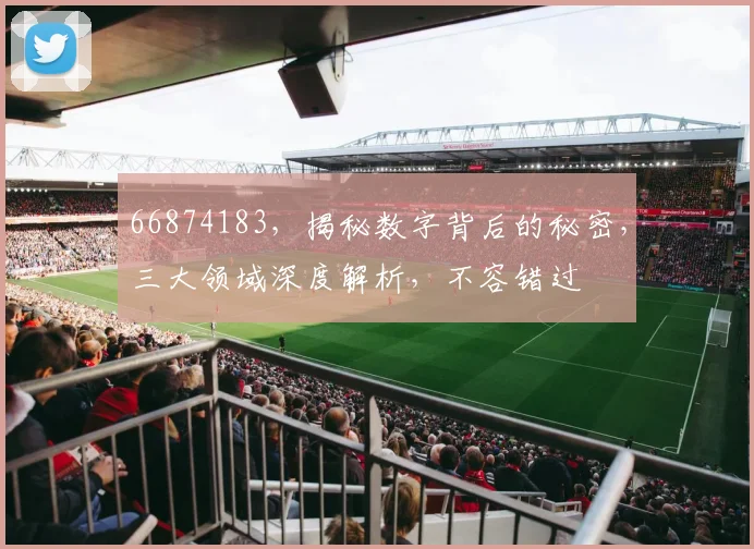 66874183，揭秘数字背后的秘密，三大领域深度解析，不容错过