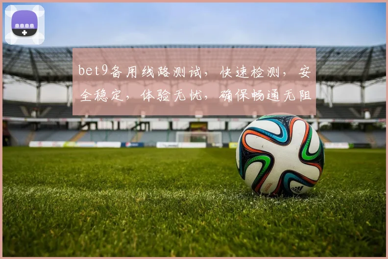 bet9备用线路测试，快速检测，安全稳定，体验无忧，确保畅通无阻，轻松畅玩