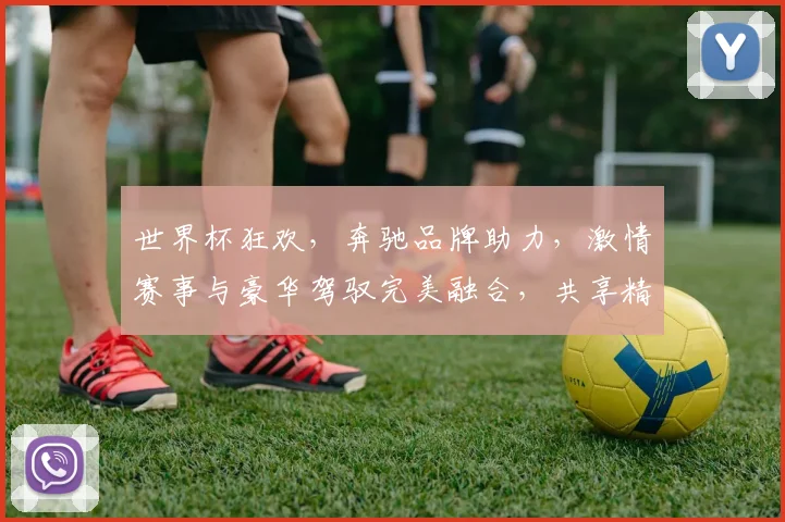 世界杯狂欢，奔驰品牌助力，激情赛事与豪华驾驭完美融合，共享精彩时刻