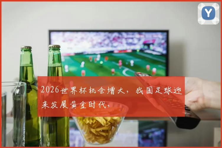 2026世界杯机会增大，我国足球迎来发展黄金时代，