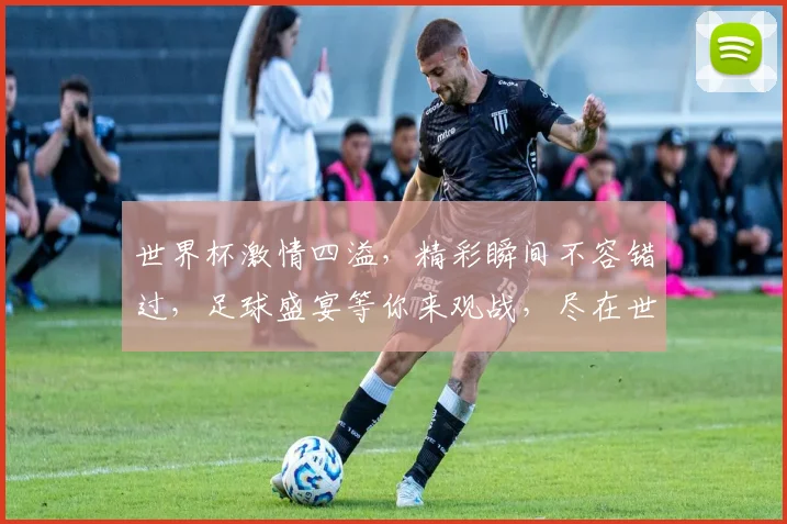 世界杯激情四溢，精彩瞬间不容错过，足球盛宴等你来观战，尽在世界杯频道