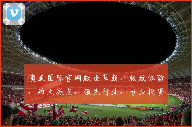 澳亚国际官网版面革新，极致体验，两大亮点，领先行业，专业投资之道，不容错过