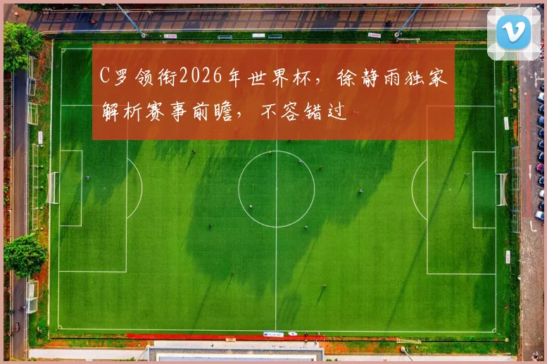 C罗领衔2026年世界杯，徐静雨独家解析赛事前瞻，不容错过