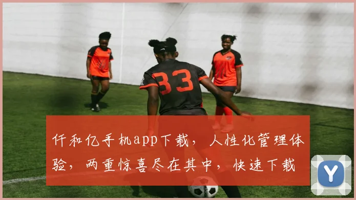 仟和亿手机app下载，人性化管理体验，两重惊喜尽在其中，快速下载