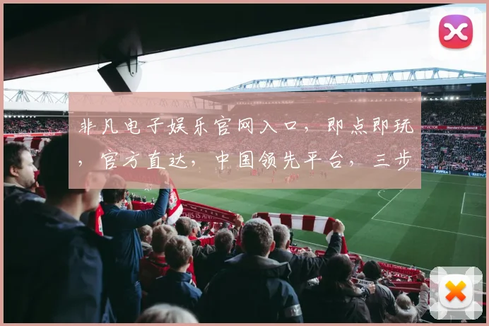 非凡电子娱乐官网入口，即点即玩，官方直达，中国领先平台，三步轻松进入