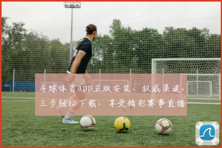 斗球体育app正版安装，权威渠道，三步轻松下载，享受精彩赛事直播，不容错过