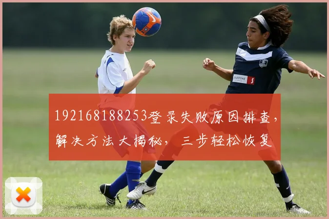 192168188253登录失败原因排查，解决方法大揭秘，三步轻松恢复