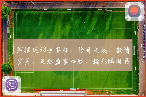 阿根廷98世界杯，传奇之战，激情岁月，足球盛宴回顾，精彩瞬间再现