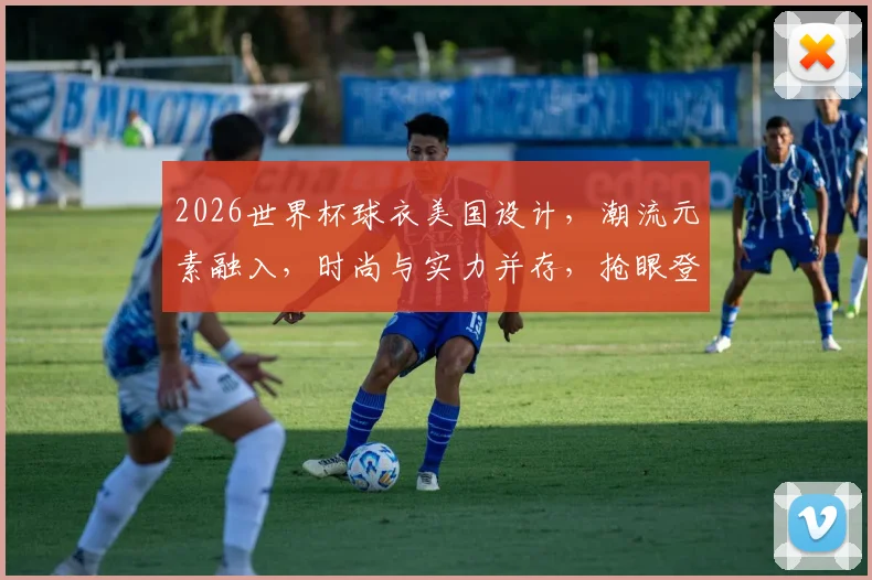 2026世界杯球衣美国设计，潮流元素融入，时尚与实力并存，抢眼登场